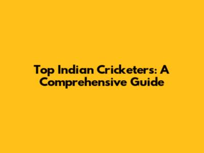 Top Indian Cricketers: A Comprehensive Guide