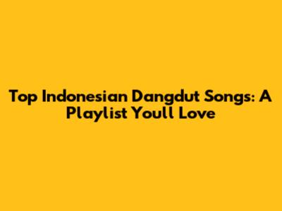 Top Indonesian Dangdut Songs: A Playlist You'll Love