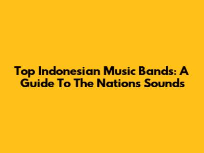 Top Indonesian Music Bands: A Guide To The Nation's Sounds