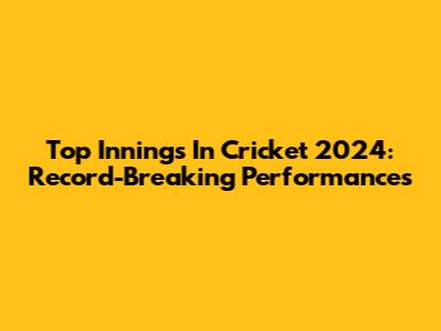 Top Innings In Cricket 2024: Record-Breaking Performances