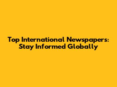 Top International Newspapers: Stay Informed Globally