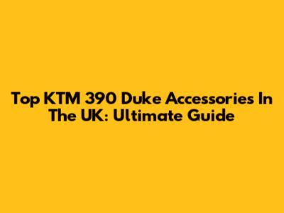 Top KTM 390 Duke Accessories In The UK: Ultimate Guide