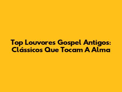 Top Louvores Gospel Antigos: Clássicos Que Tocam A Alma