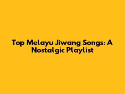 Top Melayu Jiwang Songs: A Nostalgic Playlist