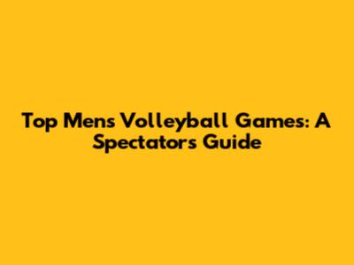 Top Men's Volleyball Games: A Spectator's Guide