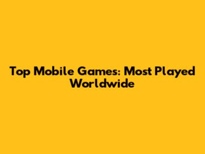 Top Mobile Games: Most Played Worldwide