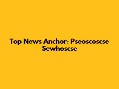 Top News Anchor: Pseoscoscse Sewhoscse