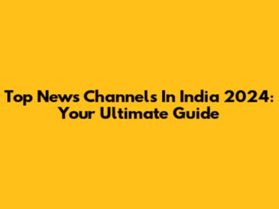 Top News Channels In India 2024: Your Ultimate Guide