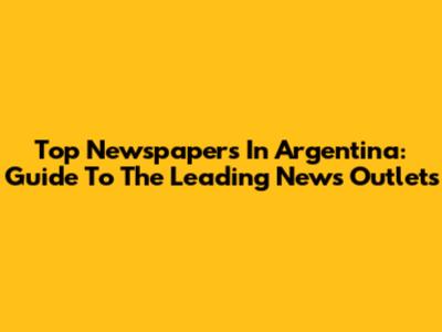 Top Newspapers In Argentina: Guide To The Leading News Outlets