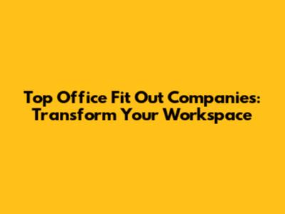 Top Office Fit Out Companies: Transform Your Workspace
