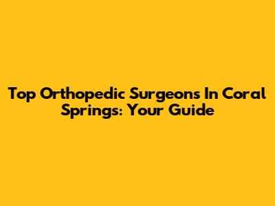 Top Orthopedic Surgeons In Coral Springs: Your Guide