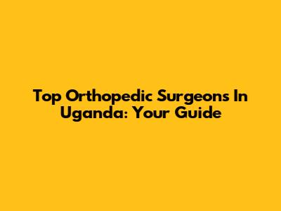 Top Orthopedic Surgeons In Uganda: Your Guide