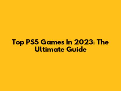 Top PS5 Games In 2023: The Ultimate Guide