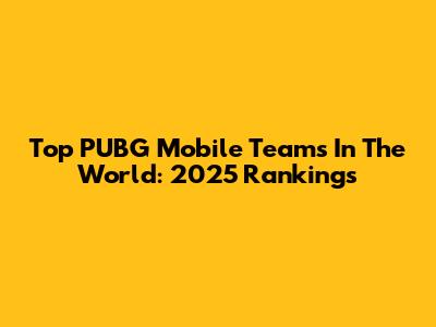 Top PUBG Mobile Teams In The World: 2025 Rankings