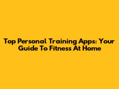 Top Personal Training Apps: Your Guide To Fitness At Home