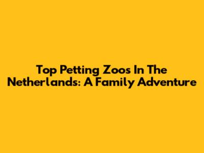 Top Petting Zoos In The Netherlands: A Family Adventure