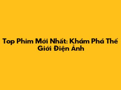 Top Phim Mới Nhất: Khám Phá Thế Giới Điện Ảnh