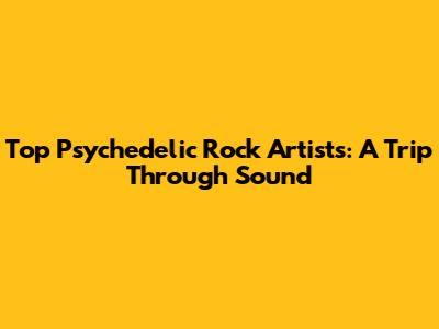 Top Psychedelic Rock Artists: A Trip Through Sound