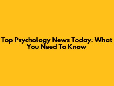 Top Psychology News Today: What You Need To Know