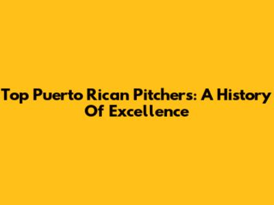 Top Puerto Rican Pitchers: A History Of Excellence