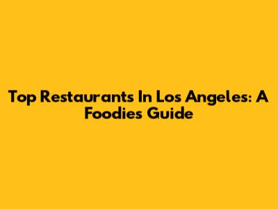 Top Restaurants In Los Angeles: A Foodie's Guide