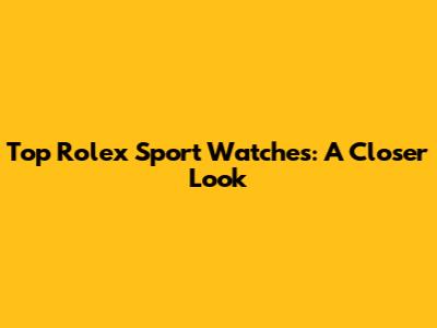 Top Rolex Sport Watches: A Closer Look