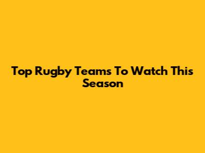 Top Rugby Teams To Watch This Season