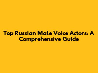 Top Russian Male Voice Actors: A Comprehensive Guide