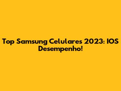 Top Samsung Celulares 2023: IOS Desempenho!