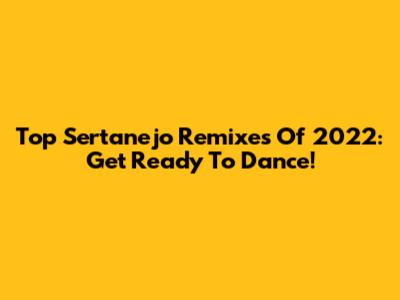 Top Sertanejo Remixes Of 2022: Get Ready To Dance!