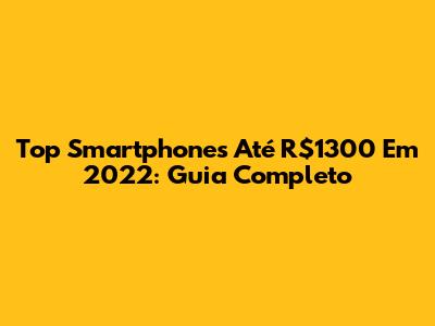 Top Smartphones Até R$1300 Em 2022: Guia Completo
