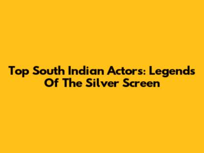 Top South Indian Actors: Legends Of The Silver Screen