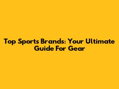 Top Sports Brands: Your Ultimate Guide For Gear
