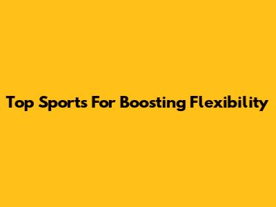 Top Sports For Boosting Flexibility