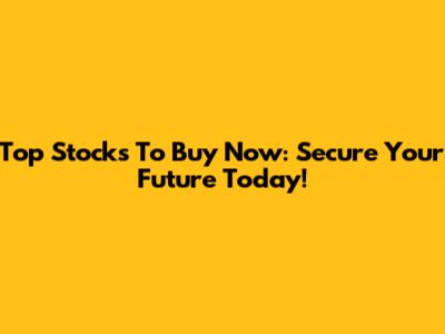 Top Stocks To Buy Now: Secure Your Future Today!