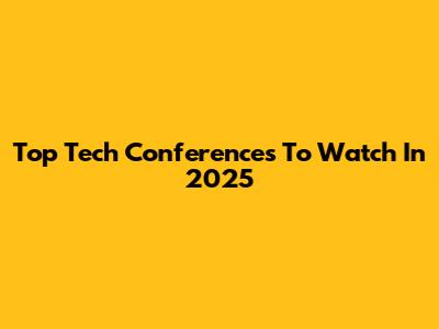 Top Tech Conferences To Watch In 2025