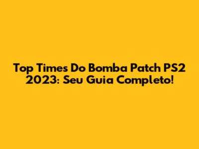 Top Times Do Bomba Patch PS2 2023: Seu Guia Completo!