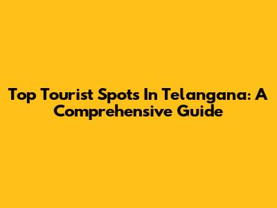 Top Tourist Spots In Telangana: A Comprehensive Guide