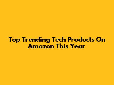Top Trending Tech Products On Amazon This Year