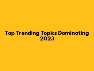 Top Trending Topics Dominating 2023