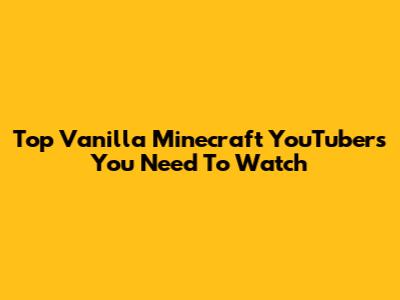 Top Vanilla Minecraft YouTubers You Need To Watch