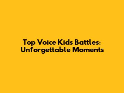 Top Voice Kids Battles: Unforgettable Moments