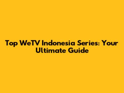 Top WeTV Indonesia Series: Your Ultimate Guide