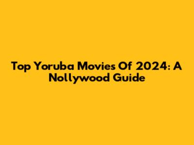 Top Yoruba Movies Of 2024: A Nollywood Guide