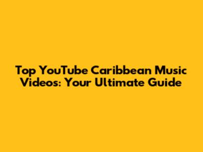 Top YouTube Caribbean Music Videos: Your Ultimate Guide
