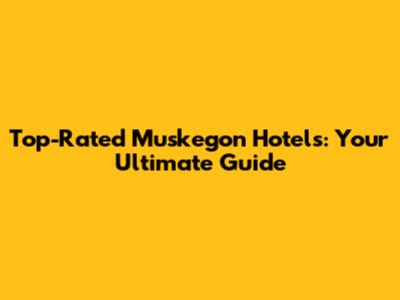 Top-Rated Muskegon Hotels: Your Ultimate Guide