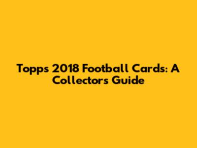 Topps 2018 Football Cards: A Collector's Guide