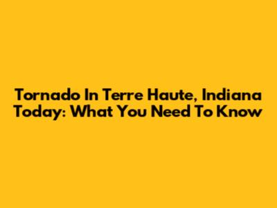 Tornado In Terre Haute, Indiana Today: What You Need To Know