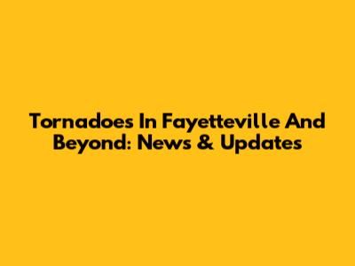 Tornadoes In Fayetteville And Beyond: News & Updates