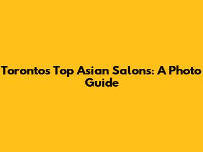 Toronto's Top Asian Salons: A Photo Guide